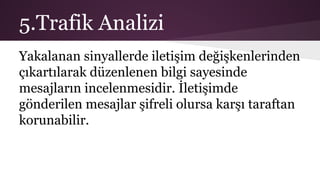5.Trafik Analizi
Yakalanan sinyallerde iletişim değişkenlerinden
çıkartılarak düzenlenen bilgi sayesinde
mesajların incelenmesidir. İletişimde
gönderilen mesajlar şifreli olursa karşı taraftan
korunabilir.
 