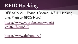 RFID Hacking
DEF CON 21 - Francis Brown - RFID Hacking
Live Free or RFID Hard:
https://www.youtube.com/watch?
v=duzpEtkmAnI
https://www.defcon.org/
 