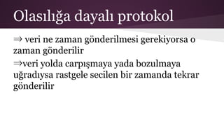 Olasılığa dayalı protokol
⇒ veri ne zaman gönderilmesi gerekiyorsa o
zaman gönderilir
⇒veri yolda carpışmaya yada bozulmaya
uğradıysa rastgele secilen bir zamanda tekrar
gönderilir
 