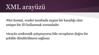 XML arayüzü
•Her komut, reader tarafında uygun bir karşılığı olan
unique bir ID kullanmak zorundadır
•Arayüz senkronik çalışmıyorsa bile cevapların doğru bir
şekilde döndürülmesi sağlanır
 
