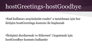 hostGreetings-hostGoodbye
•Xml kullanıcı arayüzünün reader’ a tanıtılması için her
iletişim hostGreetings komutu ile başlamalı
•İletişimi durdurmak ve Ethernet’ i kapatmak için
hostGoodbye komutu kullanılır
 
