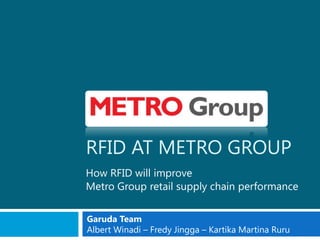 RFID AT METRO GROUP
How RFID will improve
Metro Group retail supply chain performance


Garuda Team
Albert Winadi – Fredy Jingga – Kartika Martina Ruru
 