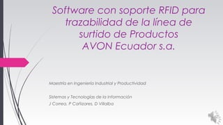Software con soporte RFID para
trazabilidad de la línea de
surtido de Productos
AVON Ecuador s.a.
 
Maestría en Ingeniería Industrial y Productividad
Sistemas y Tecnologías de la Información
J Correa, P Cañizares, D Villalba
 
