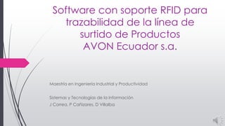 Software con soporte RFID para
trazabilidad de la línea de
surtido de Productos
AVON Ecuador s.a.
Maestría en Ingeniería Industrial y Productividad
Sistemas y Tecnologías de la Información
J Correa, P Cañizares, D Villalba
 