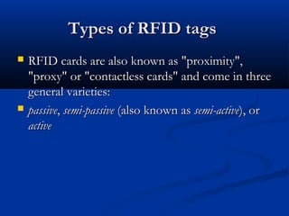 Types of RFID tagsTypes of RFID tags
 RFID cards are also known as "proximity",RFID cards are also known as "proximity",
"proxy" or "contactless cards" and come in three"proxy" or "contactless cards" and come in three
general varieties:general varieties:
 passivepassive,, semi-passivesemi-passive (also known as(also known as semi-activesemi-active), or), or
activeactive
 