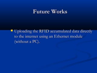 Future WorksFuture Works
 Uploading the RFID accumulated data directlyUploading the RFID accumulated data directly
to the internet using an Ethernet moduleto the internet using an Ethernet module
(without a PC).(without a PC).
 