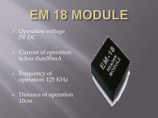  Operation voltage
5V DC
 Current of operation
is less than50mA
 Frequency of
operation: 125 KHz
 Distance of operation
10cm
 