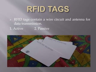  RFID tags contain a wire circuit and antenna for
data transmission.
1. Active 2. Passive
 