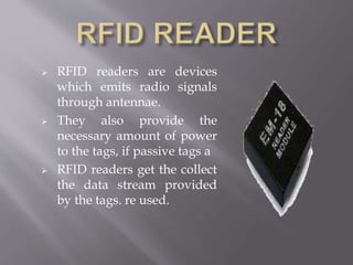  RFID readers are devices
which emits radio signals
through antennae.
 They also provide the
necessary amount of power
to the tags, if passive tags a
 RFID readers get the collect
the data stream provided
by the tags. re used.
 