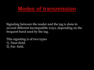 Signaling between the reader and the tag is done in
several different incompatible ways, depending on the
frequent band used by the tag.
This signaling is of two types
1). Near-field.
2). Far- field.

 
