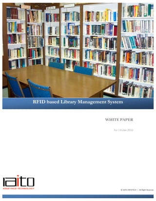 WHITE PAPER
Ver 1.0 (Jan 2014)
RFID based Library Management System
©	
  IAITO	
  INFOTECH	
  	
  |	
  	
  All	
  Right	
  Reserved	
  
 