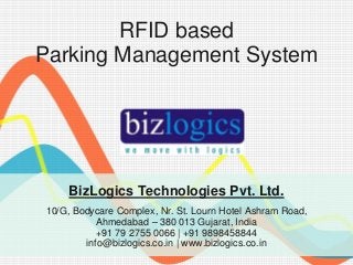 RFID based
Parking Management System




    BizLogics Technologies Pvt. Ltd.
10/G, Bodycare Complex, Nr. St. Lourn Hotel Ashram Road,
           Ahmedabad – 380 013 Gujarat, India
           +91 79 2755 0066 | +91 9898458844
        info@bizlogics.co.in | www.bizlogics.co.in
 
