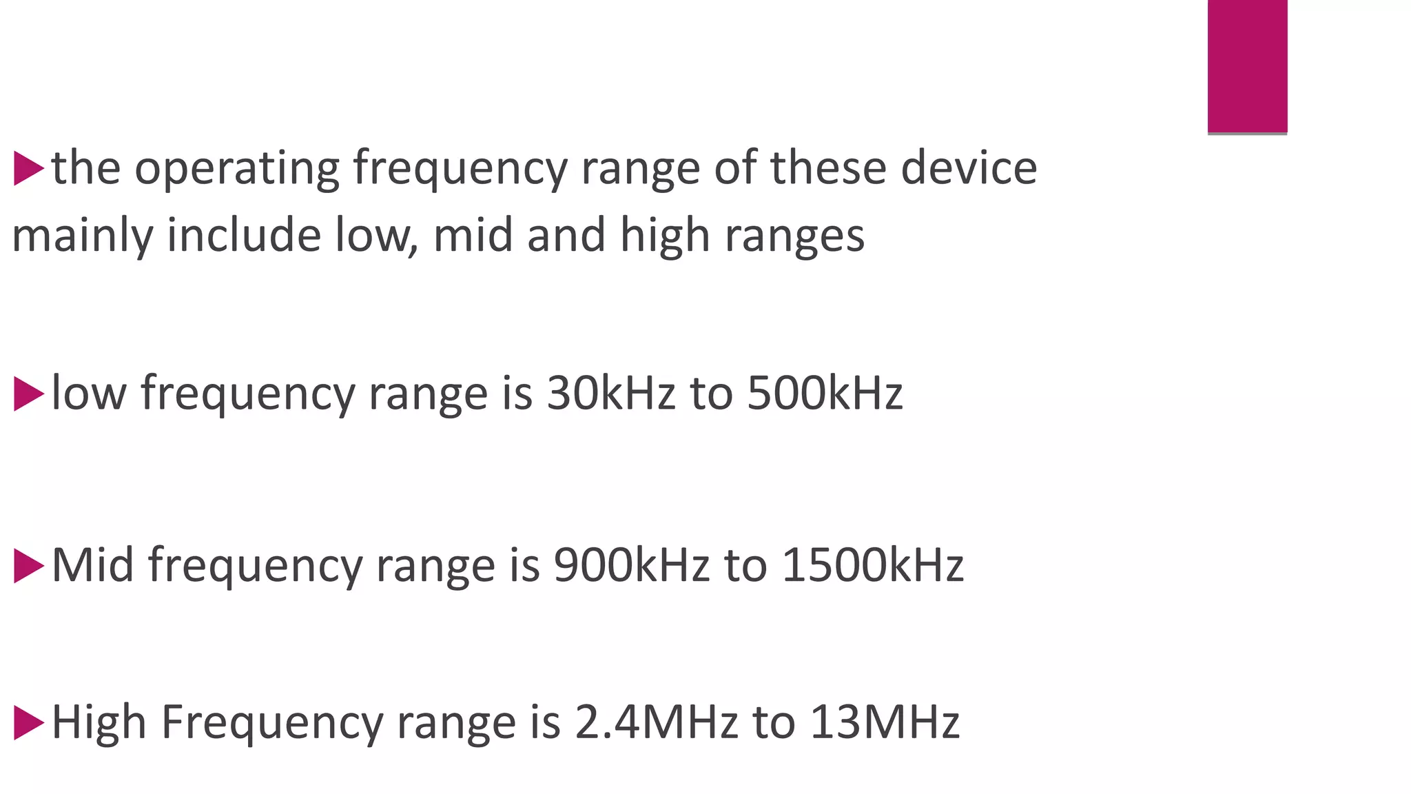 the operating frequency range of these device
mainly include low, mid and high ranges
low frequency range is 30kHz to 500kHz
Mid frequency range is 900kHz to 1500kHz
High Frequency range is 2.4MHz to 13MHz
 