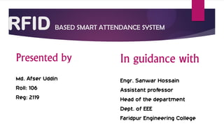 RFID BASED SMART ATTENDANCE SYSTEM
Presented by
Md. Afser Uddin
Roll: 106
Reg: 2119
In guidance with
Engr. Sanwar Hossain
Assistant professor
Head of the department
Dept. of EEE
Faridpur Engineering College
 