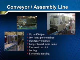 Conveyor / Assembly Line Up to 450 fpm 60+ items per container Inexpensive tunnels Longer tunnel more items Electronic receipt Sorting Electronic marking 