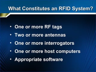 What Constitutes an RFID System? One or more RF tags Two or more antennas One or more interrogators One or more host computers Appropriate software 