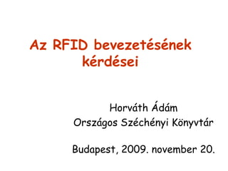 Az RFID bevezetésének
kérdései
Horváth Ádám
Országos Széchényi Könyvtár
Budapest, 2009. november 20.
 