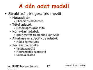 Az RFID bevezetésének 17 Horváth Ádám - OSZK
A dán adat modell
• Strukturált kiegészítés mezői
– Metaadatok
• Ellenőrzés m...