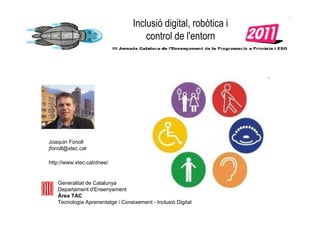 Inclusió digital, robòtica i
control de l'entorn
Joaquin Fonoll
jfonoll@xtec.cat
http://www.xtec.cat/dnee/
Generalitat de Catalunya
Departament d'Ensenyament
Àrea TAC
Tecnologia Aprenentatge i Coneixement - Inclusió Digital
 