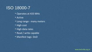 www.techvilla.org.in
ISO 18000-7
• Operates at 433 MHz
• Active
• Long range - many meters
• High cost
• High data rates
• Read / write capable
• Manifest tags- DoD
 