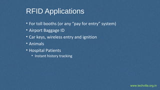 www.techvilla.org.in
RFID Applications
• For toll booths (or any “pay for entry” system)
• Airport Baggage ID
• Car keys, wireless entry and ignition
• Animals
• Hospital Patients
• Instant history tracking
 