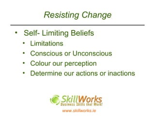 Resisting Change Self- Limiting Beliefs  Limitations Conscious or Unconscious  Colour our perception  Determine our actions or inactions 