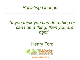Resisting Change “ If you think you can do a thing or can’t do a thing, then you are right”     Henry Ford 