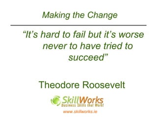 Making the Change “ It’s hard to fail but it’s worse never to have tried to succeed” Theodore Roosevelt 