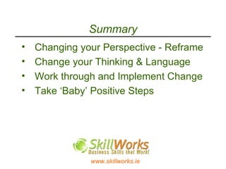 Summary Changing your Perspective - Reframe Change your Thinking & Language Work through and Implement Change  Take ‘Baby’ Positive Steps  