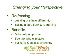 Changing your Perspective Re-framing  Looking at things differently  Taking a step back & re-framing  Benefits Different perspective See the ‘whole’ picture Evaluate & assess differently  