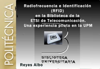 Radiofrecuencia e Identificación  (RFID)  en la Biblioteca de la  ETSI de Telecomunicación. Una experiencia piloto en la UPM Reyes Albo 