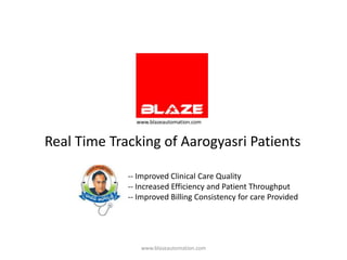 www.blazeautomation.com


Real Time Tracking of Aarogyasri Patients

             -- Improved Clinical Care Quality
             -- Increased Efficiency and Patient Throughput
             -- Improved Billing Consistency for care Provided




                www.blazeautomation.com
 