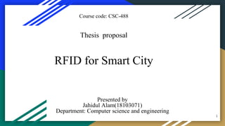 RFID for Smart City
Presented by
Jahidul Alam(18103071)
Department: Computer science and engineering
Thesis proposal
Course code: CSC-488
1
 