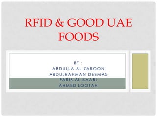 RFID & GOOD UAE
     FOODS

            BY :
    ABDULLA AL ZAROONI
   ABDULRAHMAN DEEMAS
      FARIS AL KAABI
      AHMED LOOTAH
 