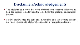 • The Presentation/Lecture has been prepared from different resources to
help the learners to understand the topic better for academic and research
purpose.
• I duly acknowledge the scholars, institutions and the website content
providers whose materials have been used in my presentation/lecture.
Disclaimer/Acknowledgements
 