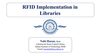 RFID Implementation in
Libraries
Nabi Hasan, Ph.D.
Librarian & Head, Central Library
Indian Institute of Technology Delhi
Email: hasan@library.iitd.ac.in
 