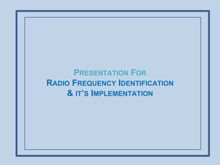 PRESENTATION FOR
RADIO FREQUENCY IDENTIFICATION
& IT’S IMPLEMENTATION
 
