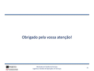 Obrigado pela vossa atenção!




            Mestrado em Gestão de Serviços
                                                    21
      Logística e Gestão de Operações em Serviços
 
