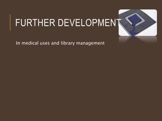 FURTHER DEVELOPMENT
In medical uses and library management
 