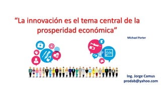 “La innovación es el tema central de la
prosperidad económica”
Michael Porter
Ing. Jorge Camus
prodab@yahoo.com
 
