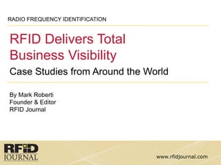 RADIO FREQUENCY IDENTIFICATION



RFID Delivers Total
Business Visibility
Case Studies from Around the World

By Mark Roberti
Founder & Editor
RFID Journal




                                 www.rfidjournal.com
 
