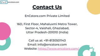Contact Us
EnCstore.com Private Limited
16D, First Floor, Mahaluxmi Metro Tower,
Sector-4, Vaishali, Ghaziabad,
Uttar Pradesh-201010 (India)
Call us at: +91-8130501143
Email: info@encstore.com
Website: https://www.encstore.com/
 