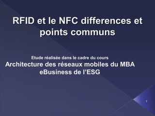 RFID et le NFC differences et
       points communs

       Etude réalisée dans le cadre du cours
Architecture des réseaux mobiles du MBA
           eBusiness de l’ESG



                                               1
 