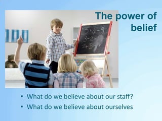 The power of beliefWhat do we believe about our staff?What do we believe about ourselves