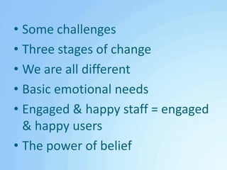 Some challengesThree stages of changeWe are all differentBasic emotional needsEngaged & happy staff = engaged & happy usersThe power of belief