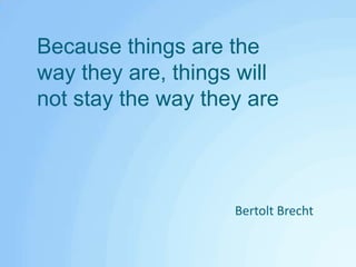 Because things are the way they are, things will not stay the way they areBertolt Brecht