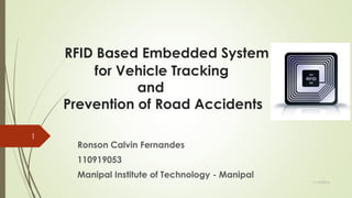 RFID Based Embedded System
for Vehicle Tracking
and
Prevention of Road Accidents
1

Ronson Calvin Fernandes

110919053
Manipal Institute of Technology - Manipal
11/19/2013

 