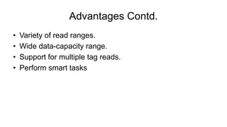 Advantages Contd.
• Variety of read ranges.
• Wide data-capacity range.
• Support for multiple tag reads.
• Perform smart tasks
 