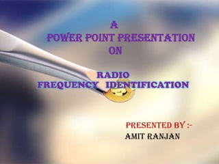 A
 Power Point Presentation
           On

         RADIO
FREQUENCY IDENTIFICATION



             Presented By :-
             AMIT RANJAN
 