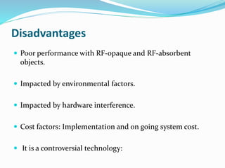 Disadvantages
 Poor performance with RF-opaque and RF-absorbent
objects.
 Impacted by environmental factors.
 Impacted by hardware interference.
 Cost factors: Implementation and on going system cost.
 It is a controversial technology:
 